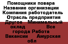 Помощники повара › Название организации ­ Компания-работодатель › Отрасль предприятия ­ Другое › Минимальный оклад ­ 22 000 - Все города Работа » Вакансии   . Амурская обл.